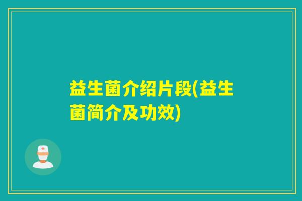 益生菌介绍片段(益生菌简介及功效) 益生菌介绍片段(益生菌简介及功效)