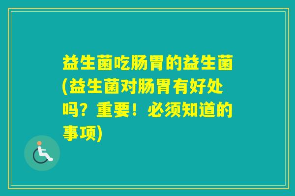 益生菌吃肠胃的益生菌(益生菌对肠胃有好处吗?重要!必须知道的事项) 益生菌吃肠胃的益生菌(益生菌对肠胃有好处吗?重要!必须知道的事项)
