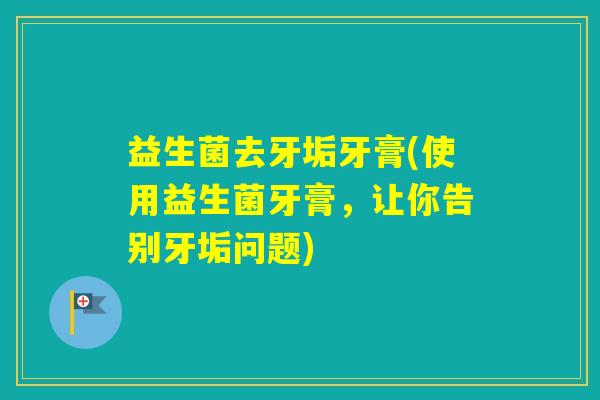益生菌去牙垢牙膏(使用益生菌牙膏，让你告别牙垢问题)