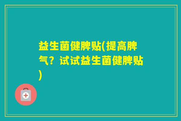 益生菌健脾贴(提高脾气?试试益生菌健脾贴) 益生菌健脾贴(提高脾气?试试益生菌健脾贴)