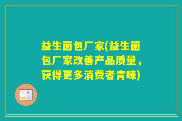 益生菌包厂家(益生菌包厂家改善产品质量,获得更多消费者青睐) 益生菌包厂家(益生菌包厂家改善产品质量,获得更多消费者青睐)