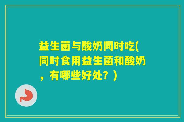 益生菌与酸奶同时吃(同时食用益生菌和酸奶,有哪些好处?) 益生菌与酸奶同时吃(同时食用益生菌和酸奶,有哪些好处?)