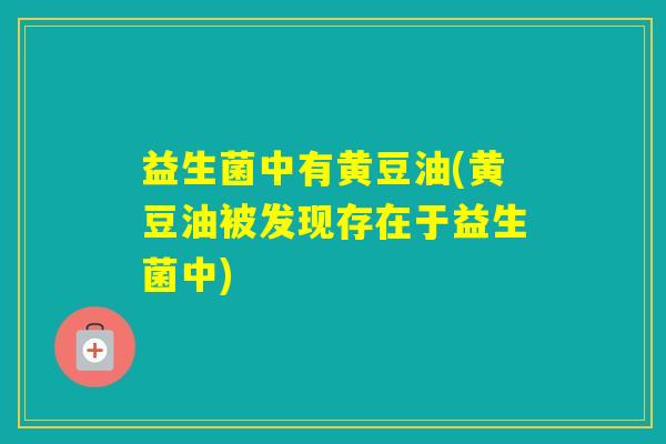 益生菌中有黄豆油(黄豆油被发现存在于益生菌中)