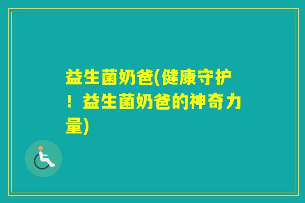 益生菌奶爸(健康守护！益生菌奶爸的神奇力量)