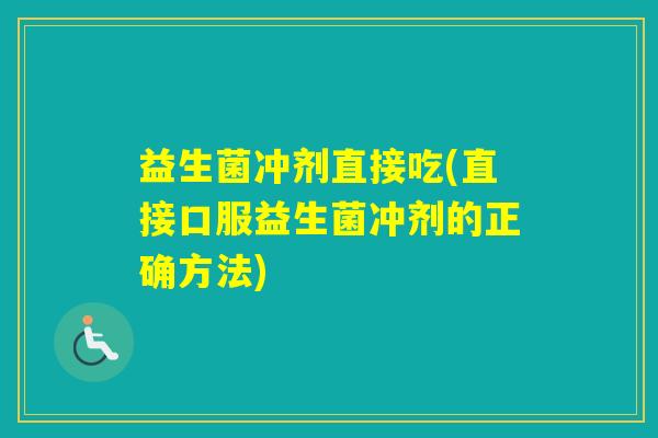 益生菌冲剂直接吃(直接口服益生菌冲剂的正确方法) 益生菌冲剂直接吃(直接口服益生菌冲剂的正确方法)