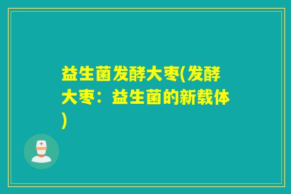 益生菌发酵大枣(发酵大枣：益生菌的新载体)