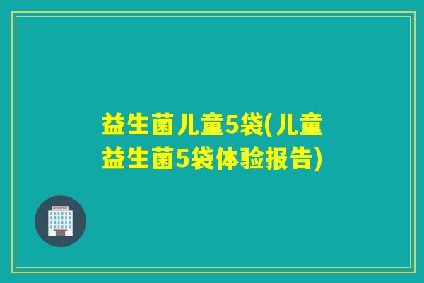 益生菌儿童5袋(儿童益生菌5袋体验报告) 益生菌儿童5袋(儿童益生菌5袋体验报告)