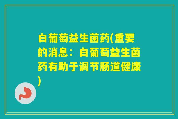 白葡萄益生菌药(重要的消息:白葡萄益生菌药有助于调节肠道健康) 白葡萄益生菌药(重要的消息:白葡萄益生菌药有助于调节肠道健康)