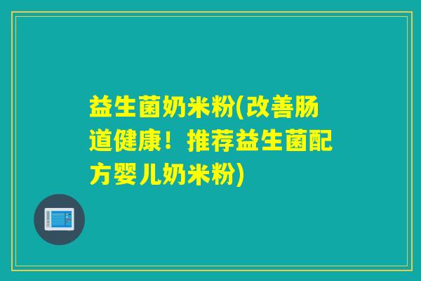 益生菌奶米粉(改善肠道健康!推荐益生菌配方婴儿奶米粉) 益生菌奶米粉(改善肠道健康!推荐益生菌配方婴儿奶米粉)