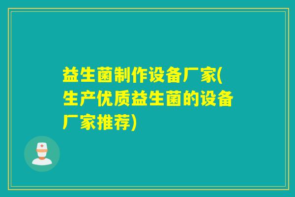 益生菌制作设备厂家(生产优质益生菌的设备厂家推荐) 益生菌制作设备厂家(生产优质益生菌的设备厂家推荐)