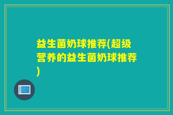 益生菌奶球推荐(超级营养的益生菌奶球推荐) 益生菌奶球推荐(超级营养的益生菌奶球推荐)