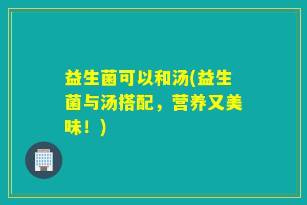 益生菌可以和汤(益生菌与汤搭配,营养又美味!) 益生菌可以和汤(益生菌与汤搭配,营养又美味!)