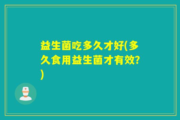 益生菌吃多久才好(多久食用益生菌才有效？)