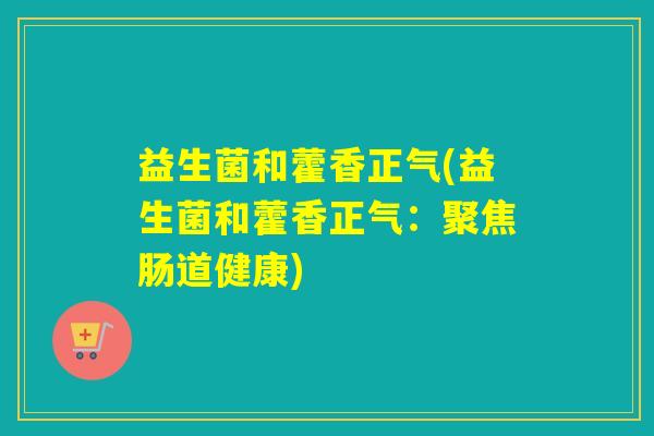 益生菌和藿香正气(益生菌和藿香正气:聚焦肠道健康) 益生菌和藿香正气(益生菌和藿香正气:聚焦肠道健康)