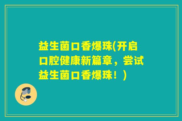 益生菌口香爆珠(开启口腔健康新篇章,尝试益生菌口香爆珠!) 益生菌口香爆珠(开启口腔健康新篇章,尝试益生菌口香爆珠!)