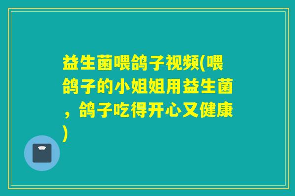 益生菌喂鸽子视频(喂鸽子的小姐姐用益生菌，鸽子吃得开心又健康)