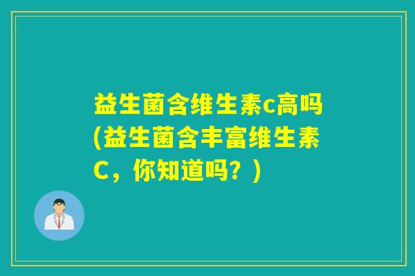 益生菌含维生素c高吗(益生菌含丰富维生素C，你知道吗？)