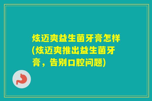 炫迈爽益生菌牙膏怎样(炫迈爽推出益生菌牙膏，告别口腔问题)