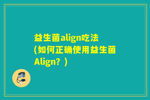 益生菌align吃法(如何正确使用益生菌Align？)