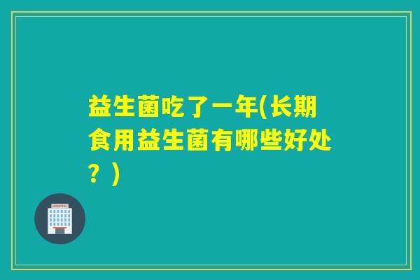益生菌吃了一年(长期食用益生菌有哪些好处？)