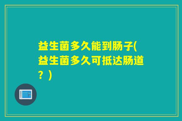 益生菌多久能到肠子(益生菌多久可抵达肠道？)