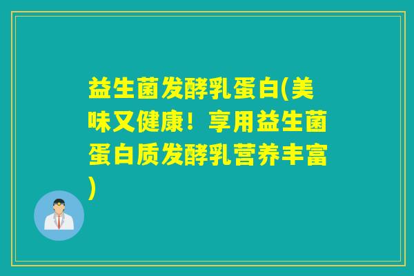 益生菌发酵乳蛋白(美味又健康！享用益生菌蛋白质发酵乳营养丰富)