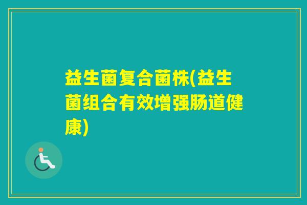 益生菌复合菌株(益生菌组合有效增强肠道健康) 益生菌复合菌株(益生菌组合有效增强肠道健康)
