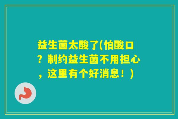益生菌太酸了(怕酸口？制约益生菌不用担心，这里有个好消息！)