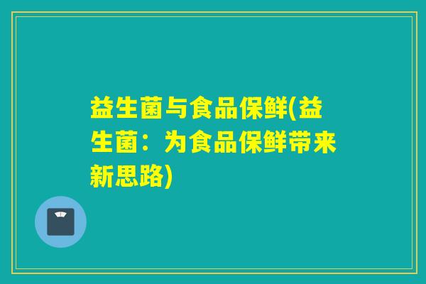 益生菌与食品保鲜(益生菌：为食品保鲜带来新思路)