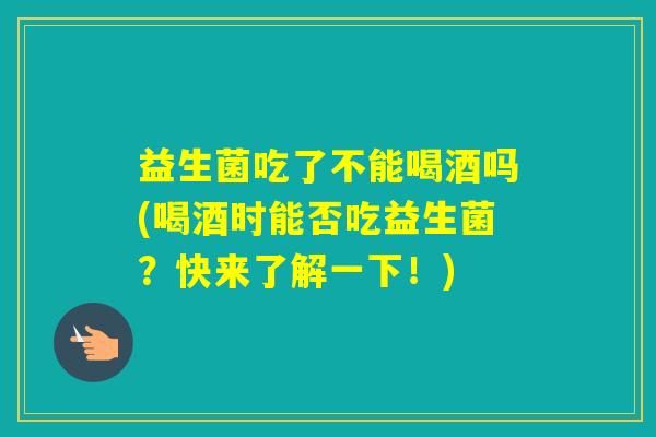 益生菌吃了不能喝酒吗(喝酒时能否吃益生菌？快来了解一下！)