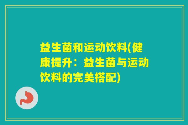 益生菌和运动饮料(健康提升：益生菌与运动饮料的完美搭配)