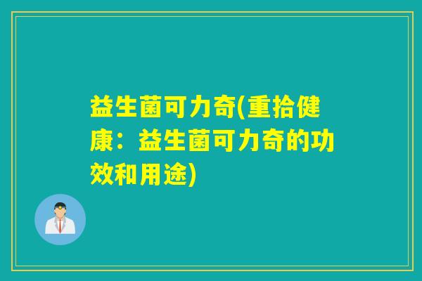 益生菌可力奇(重拾健康:益生菌可力奇的功效和用途) 益生菌可力奇(重拾健康:益生菌可力奇的功效和用途)