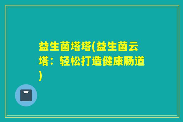 益生菌塔塔(益生菌云塔:轻松打造健康肠道) 益生菌塔塔(益生菌云塔:轻松打造健康肠道)