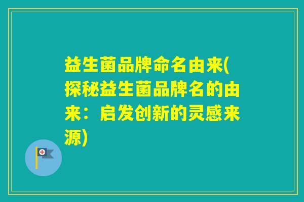 益生菌品牌命名由来(探秘益生菌品牌名的由来：启发创新的灵感来源)