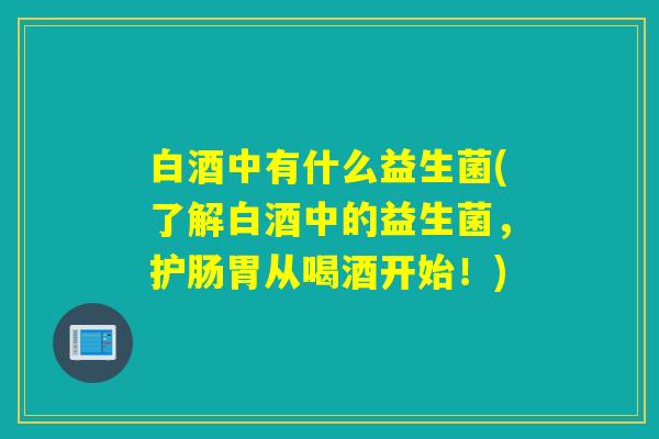 白酒中有什么益生菌(了解白酒中的益生菌,护肠胃从喝酒开始!) 白酒中有什么益生菌(了解白酒中的益生菌,护肠胃从喝酒开始!)