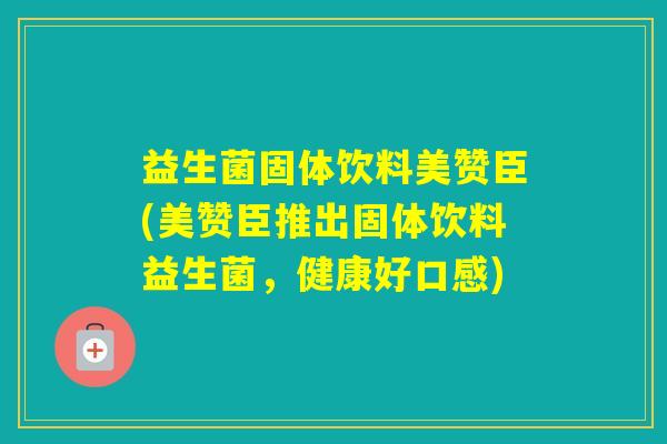 益生菌固体饮料美赞臣(美赞臣推出固体饮料益生菌,健康好口感) 益生菌固体饮料美赞臣(美赞臣推出固体饮料益生菌,健康好口感)