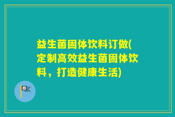 益生菌固体饮料订做(定制高效益生菌固体饮料,打造健康生活) 益生菌固体饮料订做(定制高效益生菌固体饮料,打造健康生活)
