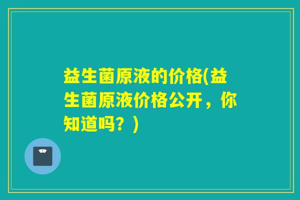益生菌原液的价格(益生菌原液价格公开，你知道吗？)