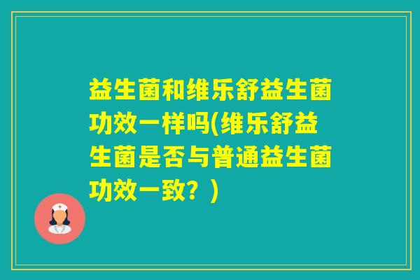 益生菌和维乐舒益生菌功效一样吗(维乐舒益生菌是否与普通益生菌功效一致？)