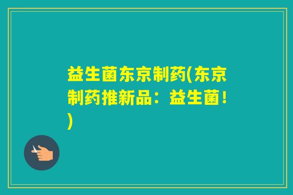 益生菌东京制药(东京制药推新品:益生菌!) 益生菌东京制药(东京制药推新品:益生菌!)