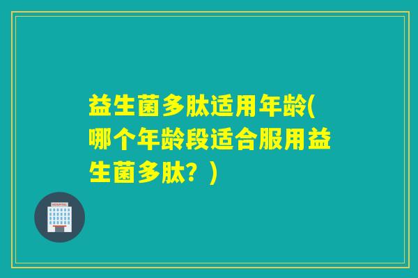 益生菌多肽适用年龄(哪个年龄段适合服用益生菌多肽?) 益生菌多肽适用年龄(哪个年龄段适合服用益生菌多肽?)