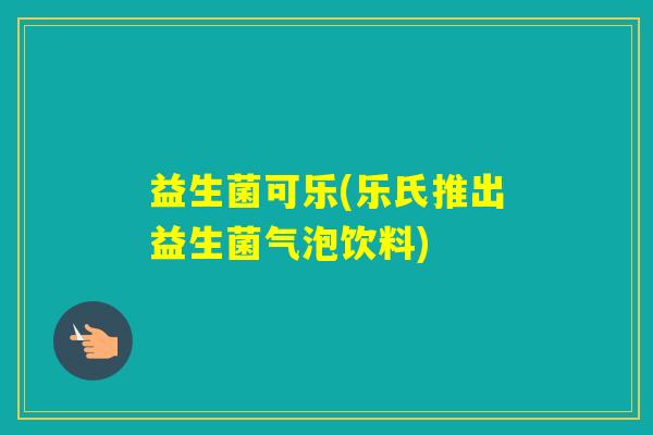 益生菌可乐(乐氏推出益生菌气泡饮料) 益生菌可乐(乐氏推出益生菌气泡饮料)