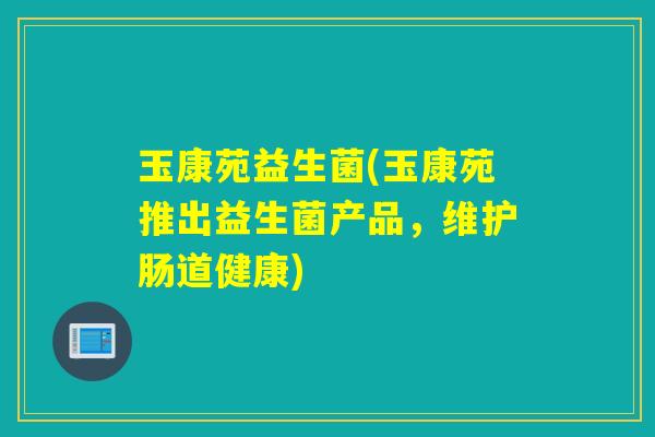 玉康苑益生菌(玉康苑推出益生菌产品，维护肠道健康)