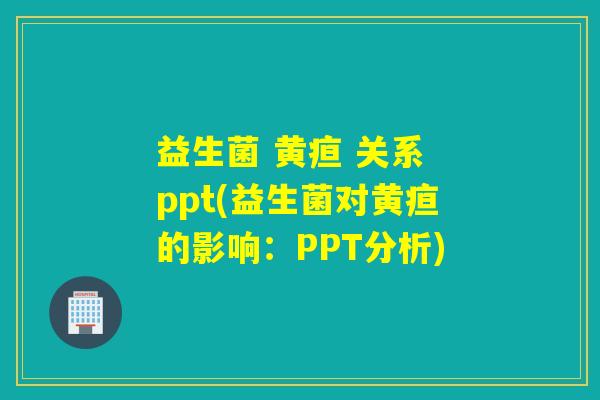 益生菌 黄疸 关系 ppt(益生菌对黄疸的影响：PPT分析)