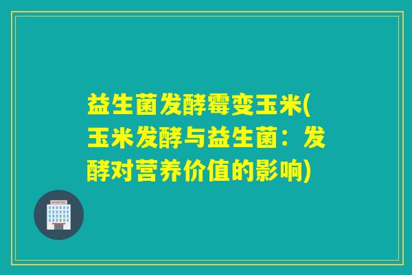 益生菌发酵霉变玉米(玉米发酵与益生菌:发酵对营养价值的影响) 益生菌发酵霉变玉米(玉米发酵与益生菌:发酵对营养价值的影响)