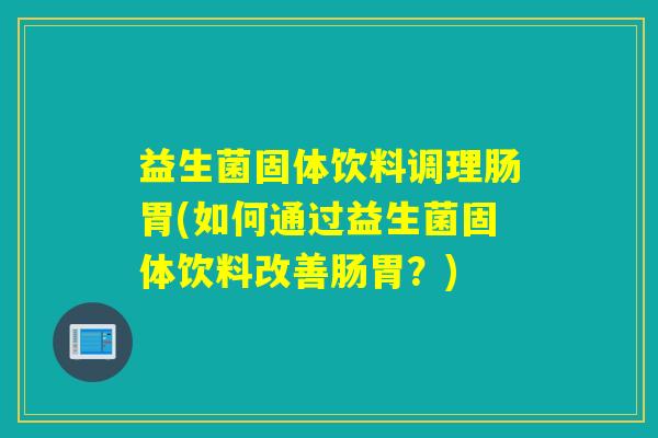 益生菌固体饮料调理肠胃(如何通过益生菌固体饮料改善肠胃？)