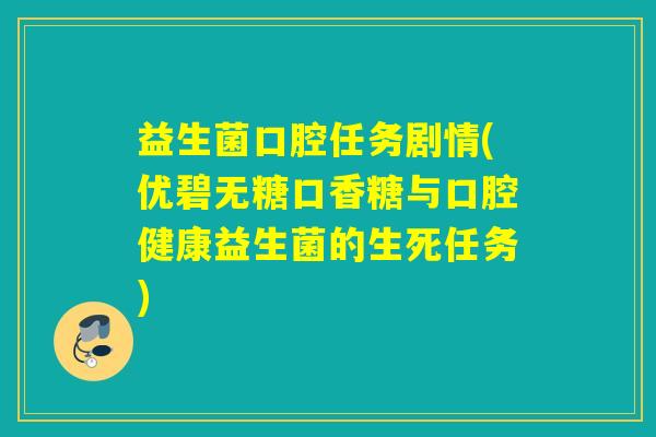 益生菌口腔任务剧情(优碧无糖口香糖与口腔健康益生菌的生死任务)