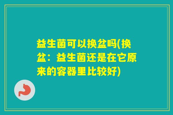 益生菌可以换盆吗(换盆：益生菌还是在它原来的容器里比较好)