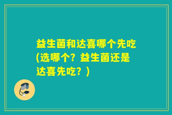 益生菌和达喜哪个先吃(选哪个？益生菌还是达喜先吃？)