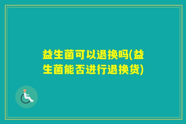 益生菌可以退换吗(益生菌能否进行退换货)